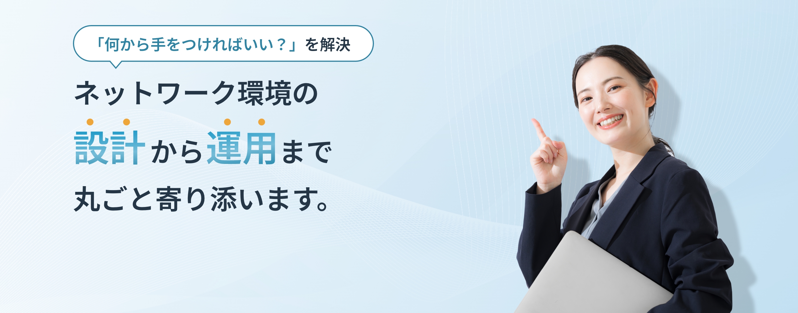 何から手をつければいい？を解決。ネットワーク環境の設計から運用まで丸ごと寄り添います。
