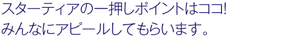 スターティアの一押しポイントはココ！みんなにアピールしてもらいます。